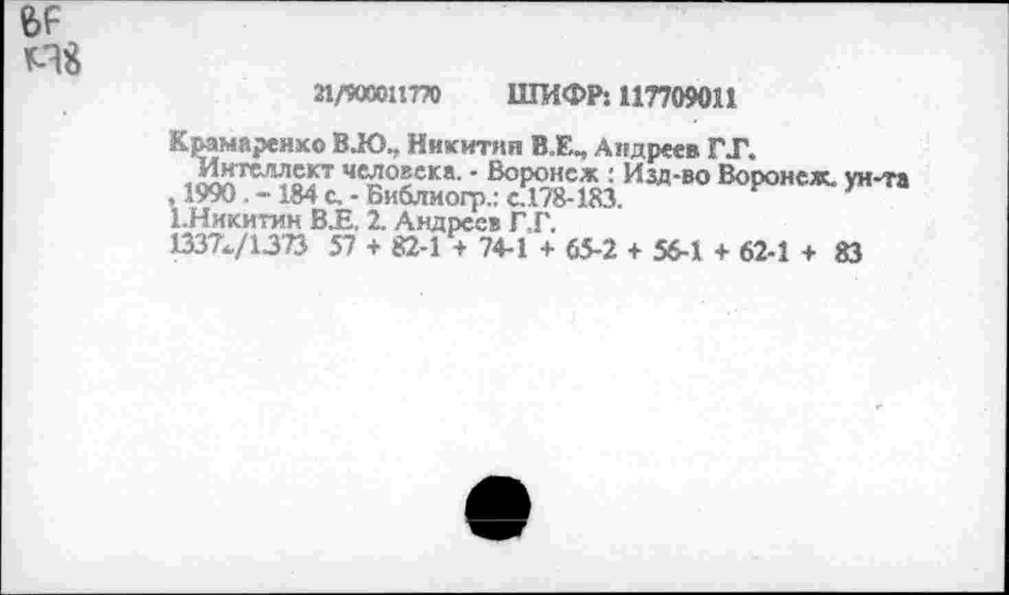 ﻿
21/900011770 ШИФР: 117709011
Крамаренхо ВЛ).. Никитин ВЕ„ Андреев ГТ.
человека. - Воронеж : Изд-во Воронеж, ун-та , 1990 . - 184 с. - Библиогр.; с. 178-183.
ЕНикитин В.Е, 2. Андреев Г.Г.
1337^/1373 57 + 82-1 + 74-1 + 65-2 + 56-1 + 62-1 + 83